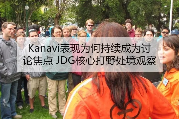 Kanavi表现为何持续成为讨论焦点 JDG核心打野处境观察