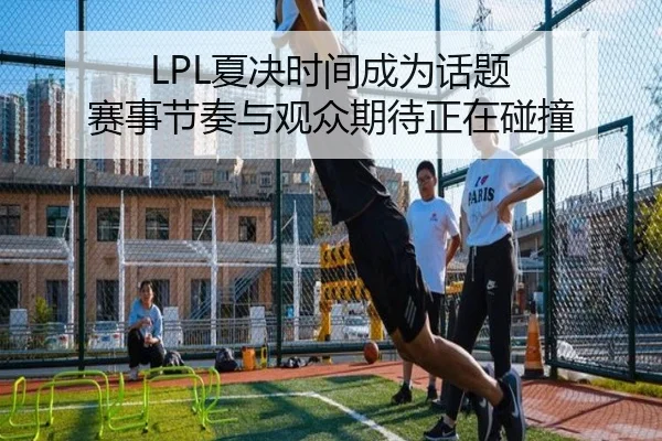 LPL夏决时间成为话题 赛事节奏与观众期待正在碰撞